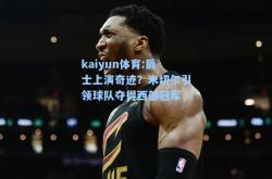 kaiyun体育:爵士上演奇迹？米切尔引领球队夺得西部冠军