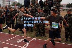 kaiyun体育:国内选手奋勇争先，向着胜利前进