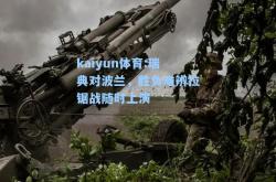 kaiyun体育:瑞典对波兰，胜负难辨拉锯战随时上演