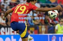 kaiyun体育:皇马压哨获胜，领先积分榜榜首