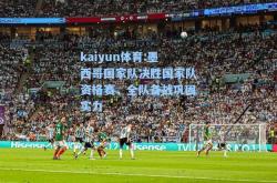 kaiyun体育:墨西哥国家队决胜国家队资格赛，全队备战巩固实力