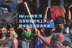 kaiyun体育:赞比亚联赛好戏上演，卢萨卡市选手奋勇奔袭