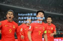 kaiyun体育:国内足球赛事现场球队战术大比拼，控球争夺