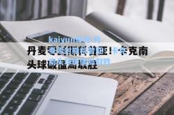 kaiyun体育:丹麦零封斯科普亚！卡克南头球破僵局取胜