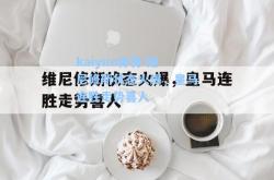 kaiyun体育:维尼修斯状态火爆，皇马连胜走势喜人