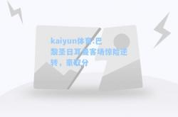 kaiyun体育:巴黎圣日耳曼客场惊险逆转，豪取分