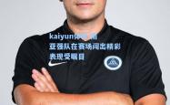 kaiyun体育:南亚强队在赛场闯出精彩表现受瞩目