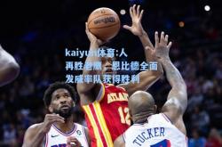 kaiyun体育:人再胜老鹰，恩比德全面发威率队获得胜利