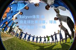 kaiyun体育:南极足球比赛落幕，球员积极备战下一场