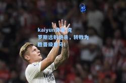 kaiyun体育:克罗斯远射绝杀，转败为胜晋级皇马！