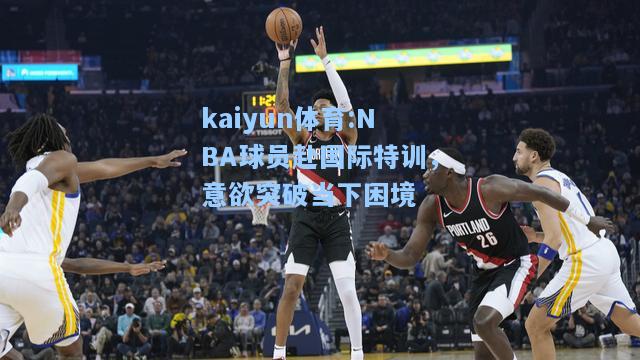 NBA球员赴国际特训，意欲突破当下困境