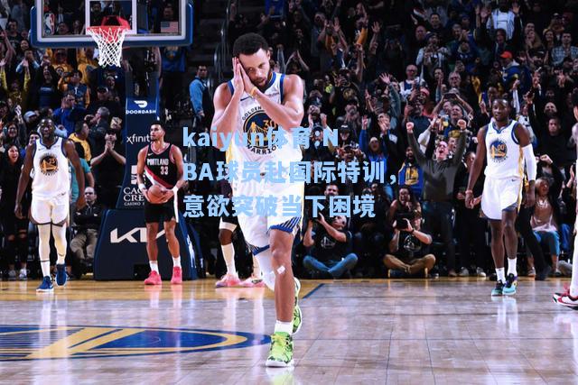 NBA球员赴国际特训，意欲突破当下困境