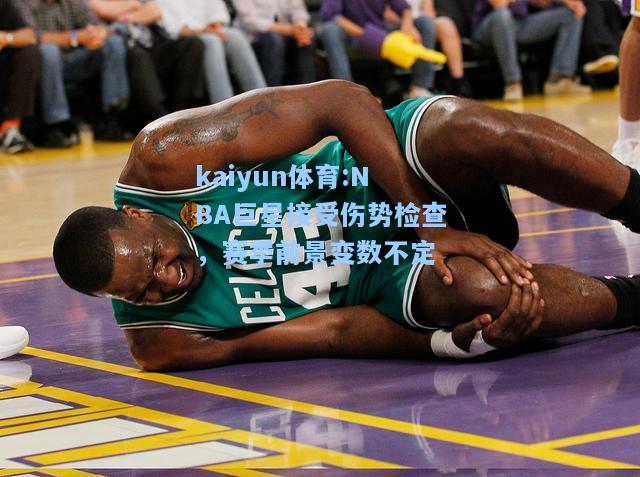 NBA巨星接受伤势检查，赛季前景变数不定