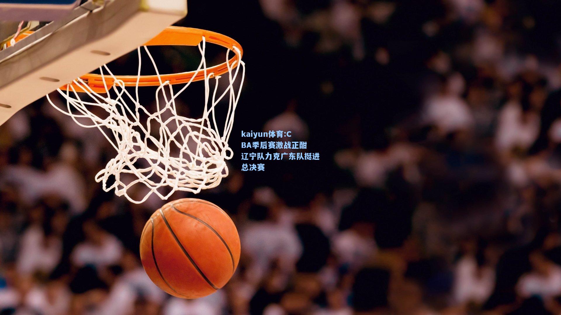 CBA季后赛激战正酣 辽宁队力克广东队挺进总决赛